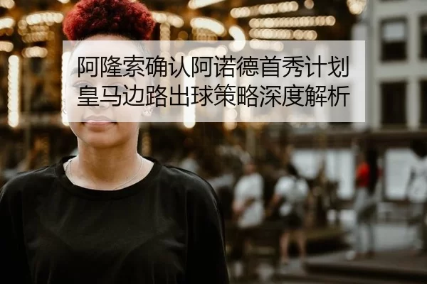 阿隆索确认阿诺德首秀计划 皇马边路出球策略深度解析