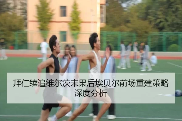 拜仁续追维尔茨未果后埃贝尔前场重建策略深度分析