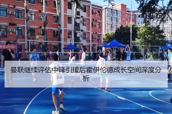 曼联继续评估中锋引援后霍伊伦德成长空间深度分析